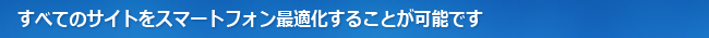すべてのサイトをスマートフォン最適化することが可能です。WEBサイト、ECサイト、EC-CUBE、Movable Type、WordPressのスマートフォン最適化