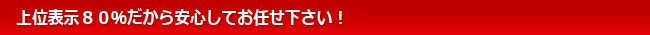 上位表示８０％だから安心してお任せ下さい！