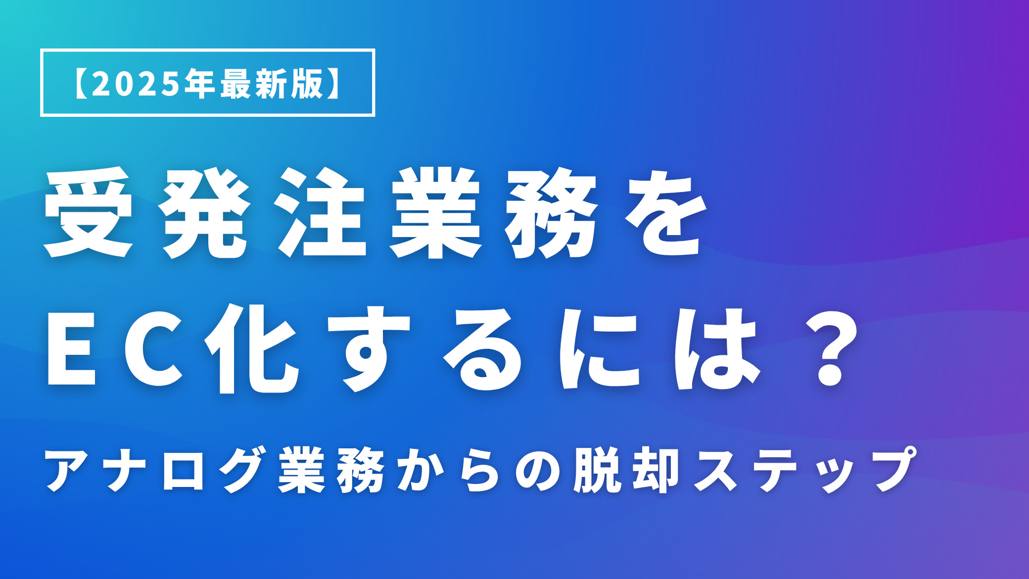 受発注業務をEC化するには？アナログ業務からの脱却ステップ【2025年最新版】