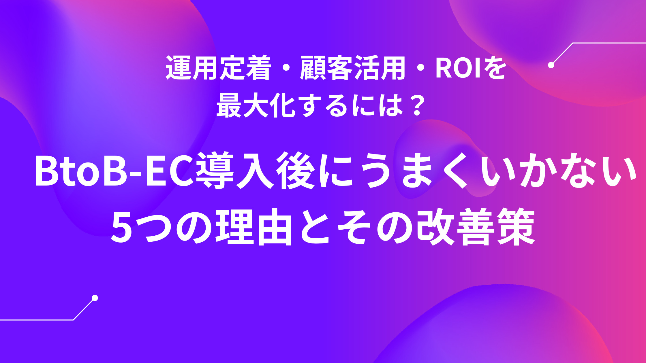 BtoB-EC導入後にうまくいかない5つの理由とその改善策|運用定着・顧客活用・ROIを最大化するには?