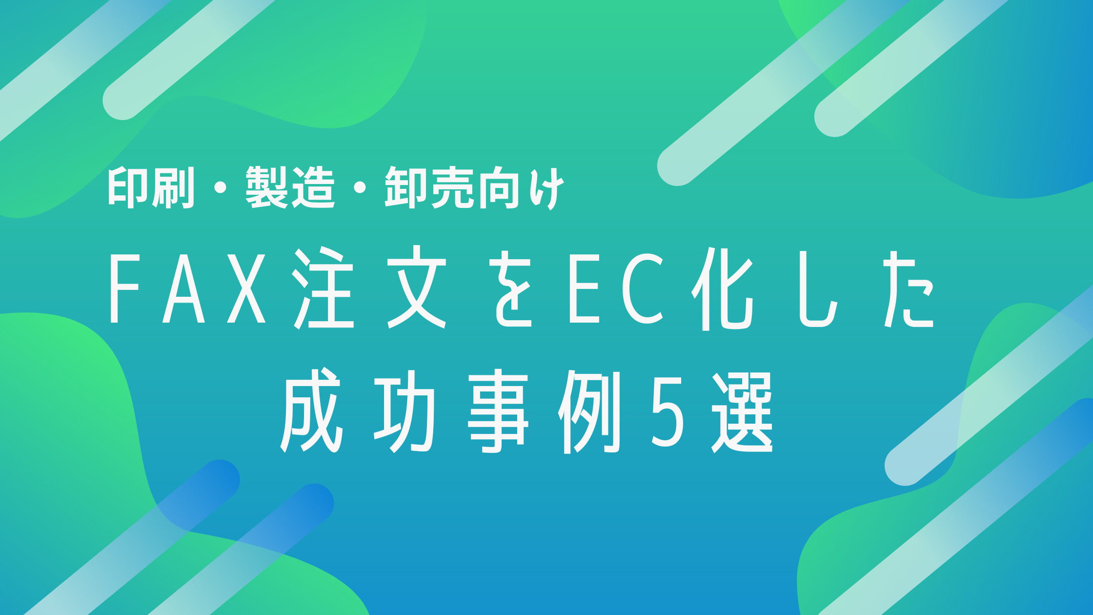 【印刷・製造・卸売向け】FAX注文をEC化した成功事例5選｜業務効率化と売上向上を同時に実現