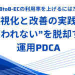 BtoB-ECの利用率を上げるには？可視化と改善の実践法｜“使われない”を脱却する運用PDCA