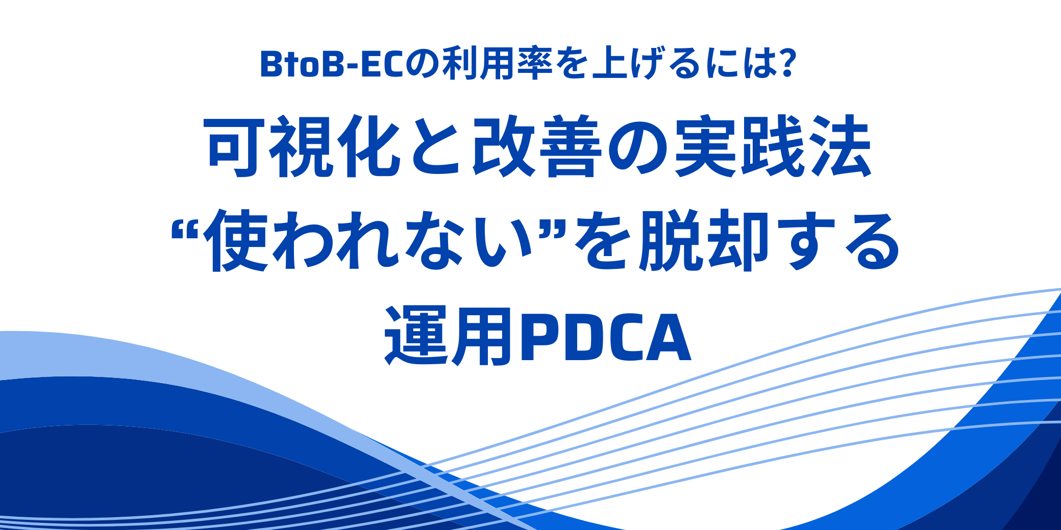 BtoB-ECの利用率を上げるには？可視化と改善の実践法｜“使われない”を脱却する運用PDCA
