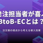 発注担当者が喜ぶBtoB-ECとは?注文側の視点から考える導入効果