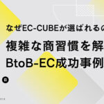 なぜEC-CUBEが選ばれるのか?「複雑な商習慣」をカスタマイズで解決したBtoB-EC成功事例5選