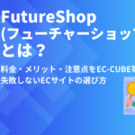 FutureShop(フューチャーショップ)とは?料金・メリット・注意点をEC-CUBE等と比較し徹底解説|失敗しないECサイトの選び方