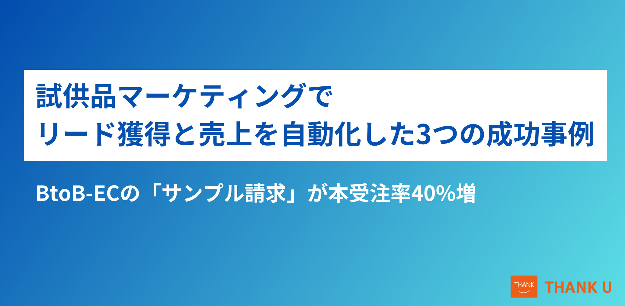 BtoB-ECの「サンプル請求」が本受注率40%増。試供品マーケティングでリード獲得と売上を自動化した3つの成功事例