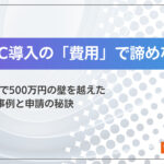 BtoB-EC導入の「費用」で諦めない。補助金活用で500万円の壁を越えた3つの成功事例と申請の秘訣