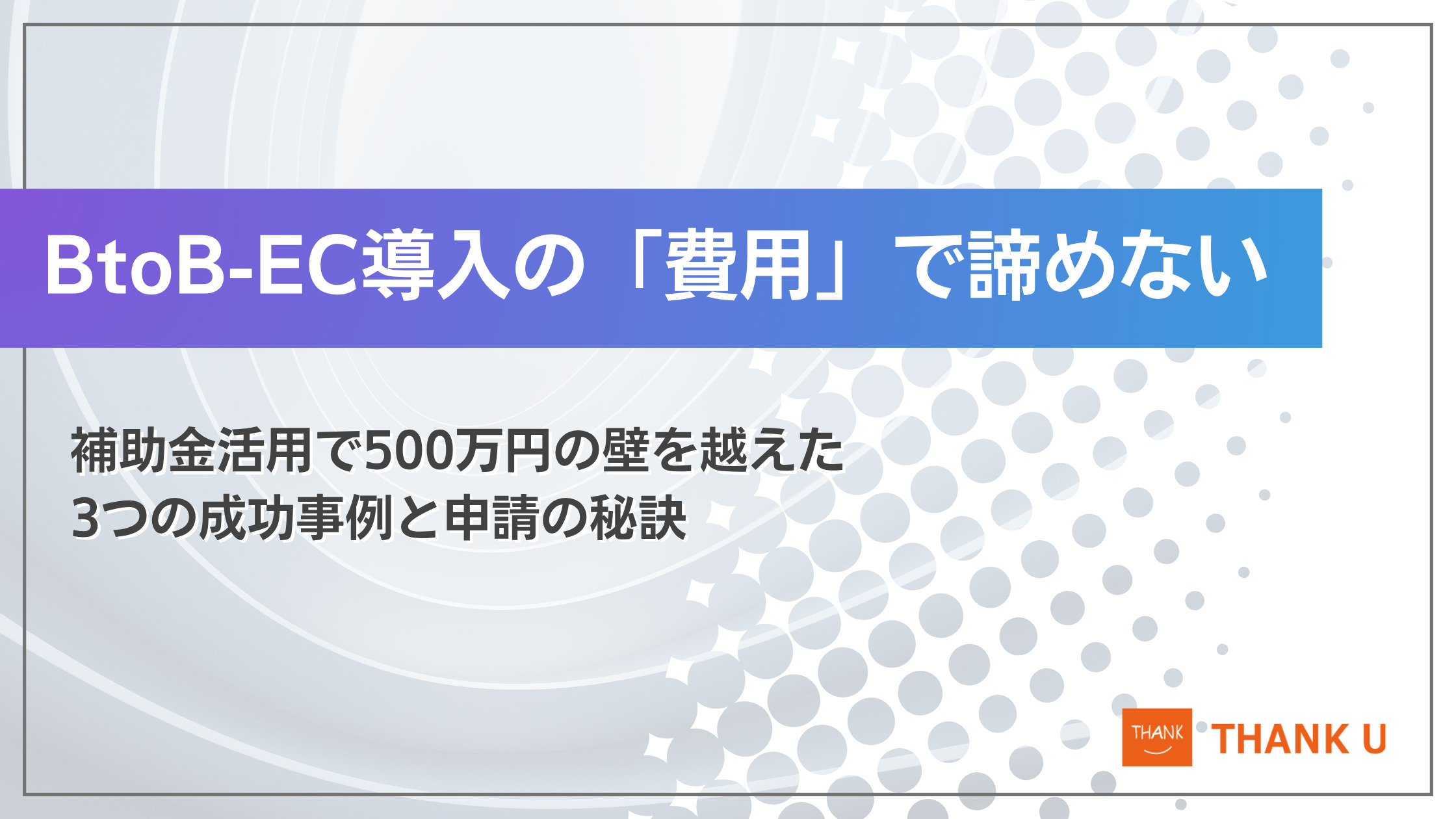 BtoB-EC導入の「費用」で諦めない。補助金活用で500万円の壁を越えた3つの成功事例と申請の秘訣