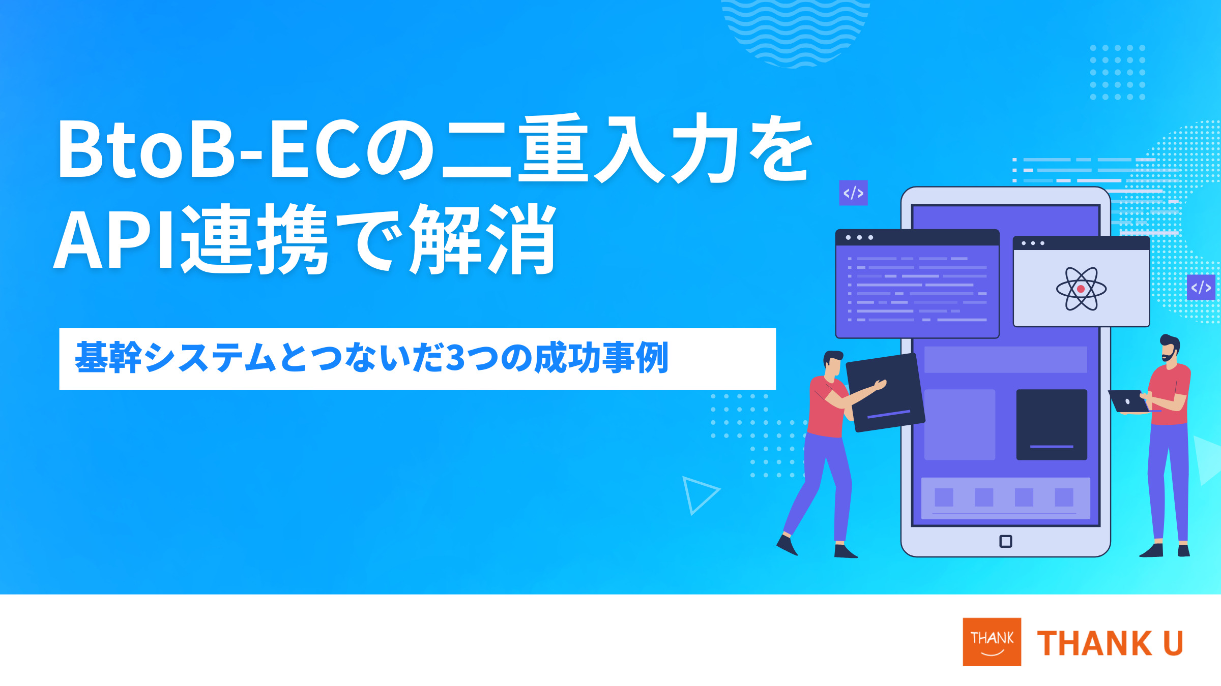 BtoB-ECの二重入力をAPI連携で解消。基幹システムとつないだ3つの成功事例