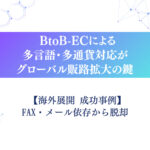 【海外展開 成功事例】FAX・メール依存から脱却。BtoB-ECによる多言語・多通貨対応がグローバル販路拡大の鍵