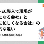 BtoB-EC導入で現場が「楽になる会社」と「逆に忙しくなる会社」の決定的な違い|成否を分ける業務再設計の視点