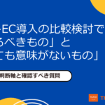 BtoB-EC導入の比較検討で「見るべきもの」と「見ても意味がないもの」|7つの判断軸と確認すべき質問