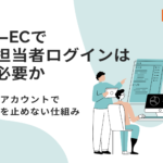 BtoB-ECで複数担当者ログインはなぜ必要か｜法人サブアカウントで受注業務を止めない仕組み