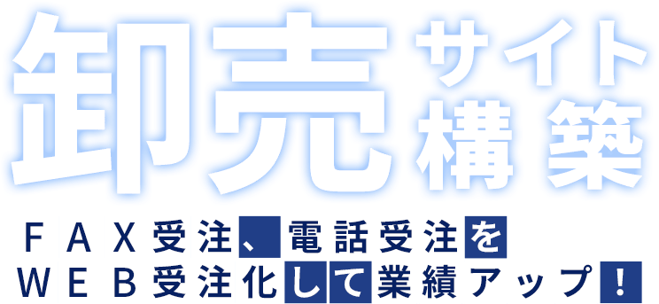 卸売サイト構築 FAX受注、電話受注をWEB受注化して業績アップ！